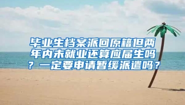 毕业生档案派回原籍但两年内未就业还算应届生吗？一定要申请暂缓派遣吗？