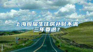上海应届生住房补贴不满三年要退？