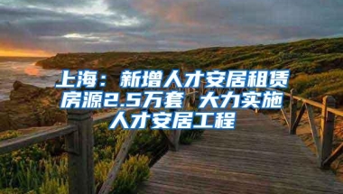 上海：新增人才安居租赁房源2.5万套 大力实施人才安居工程