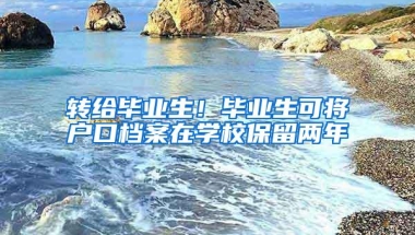 转给毕业生！毕业生可将户口档案在学校保留两年