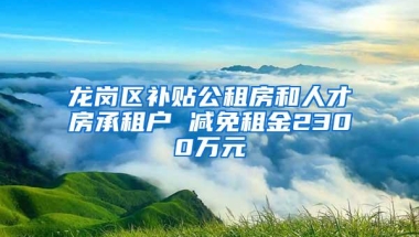 龙岗区补贴公租房和人才房承租户 减免租金2300万元