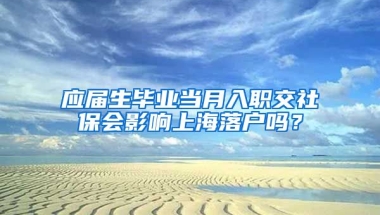 应届生毕业当月入职交社保会影响上海落户吗？