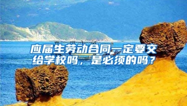 应届生劳动合同一定要交给学校吗，是必须的吗？