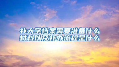 补大学档案需要准备什么材料以及补办流程是什么