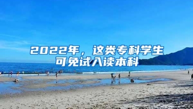 2022年，这类专科学生可免试入读本科