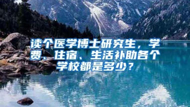 读个医学博士研究生，学费、住宿、生活补助各个学校都是多少？