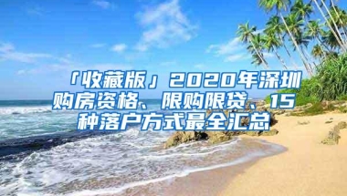 「收藏版」2020年深圳购房资格、限购限贷、15种落户方式最全汇总