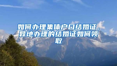 如何办理集体户口结婚证，异地办理的结婚证如何领取