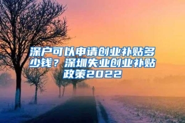 深户可以申请创业补贴多少钱？深圳失业创业补贴政策2022