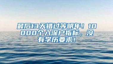最后13天错过等明年！10000个入深户指标，没有学历要求！