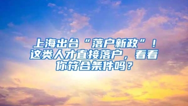 上海出台“落户新政”！这类人才直接落户，看看你符合条件吗？