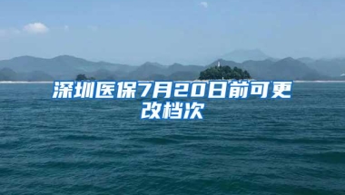 深圳医保7月20日前可更改档次