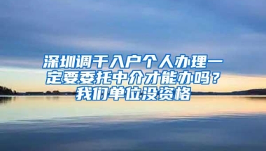 深圳调干入户个人办理一定要委托中介才能办吗？我们单位没资格
