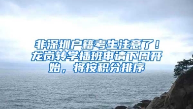 非深圳户籍考生注意了！龙岗转学插班申请下周开始，将按积分排序