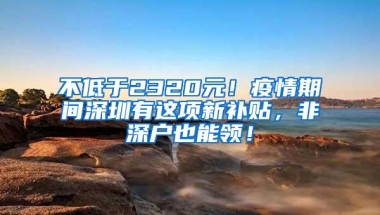 不低于2320元！疫情期间深圳有这项新补贴，非深户也能领！