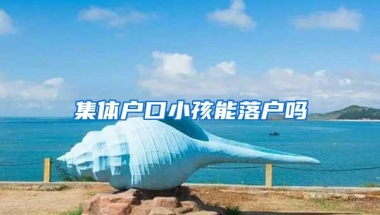 集体户口小孩能落户吗