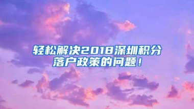 轻松解决2018深圳积分落户政策的问题！