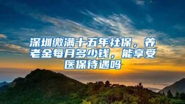 深圳缴满十五年社保，养老金每月多少钱，能享受医保待遇吗