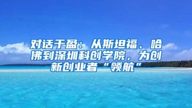 对话于盈：从斯坦福、哈佛到深圳科创学院，为创新创业者“领航”