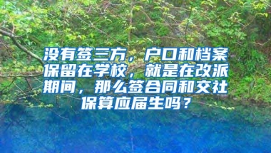 没有签三方，户口和档案保留在学校，就是在改派期间，那么签合同和交社保算应届生吗？