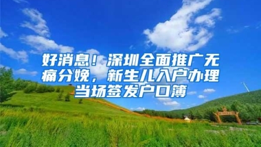好消息！深圳全面推广无痛分娩，新生儿入户办理当场签发户口簿