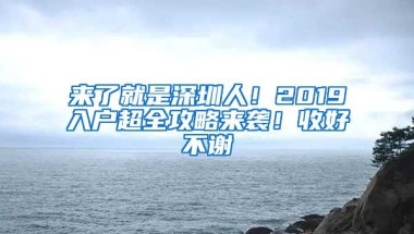 来了就是深圳人！2019入户超全攻略来袭！收好不谢