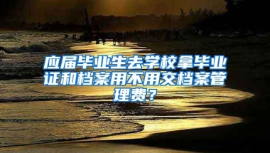 应届毕业生去学校拿毕业证和档案用不用交档案管理费？