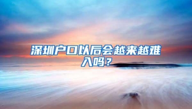 深圳户口以后会越来越难入吗？