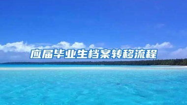 应届毕业生档案转移流程