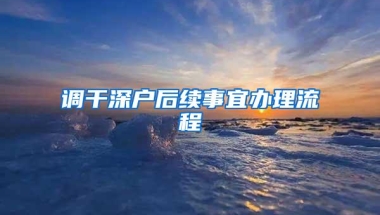 调干深户后续事宜办理流程