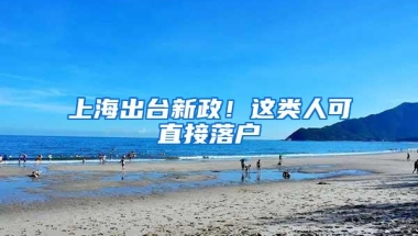上海出台新政！这类人可直接落户