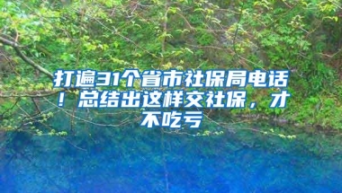 打遍31个省市社保局电话！总结出这样交社保，才不吃亏