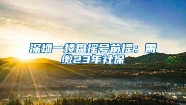 深圳一楼盘摇号前提：需缴23年社保