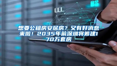 想要公租房安居房？又有好消息来啦！2035年前深圳将筹建170万套房