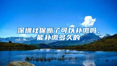 深圳社保断了可以补缴吗，能补缴多久的