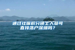 通过社保积分硕士人员可直接落户深圳吗？