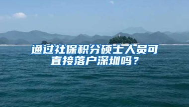 通过社保积分硕士人员可直接落户深圳吗？