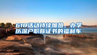 618活动持续加热，办学历深户职称证书的福利车
