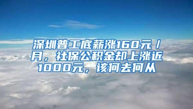 深圳普工底薪涨160元／月，社保公积金却上涨近1000元，该何去何从