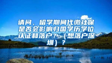 请问，留学期间代缴社保是否会影响归国学历学位认证和落户？（想落户深圳）？