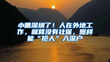 小瞧深圳了！人在外地工作，就算没有社保，照样能“抢人”入深户