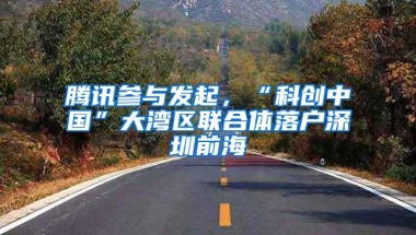 腾讯参与发起，“科创中国”大湾区联合体落户深圳前海