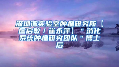 深圳湾实验室肿瘤研究所【詹启敏／崔永萍】＂消化系统肿瘤研究团队＂博士后