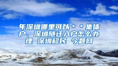 年深圳哪里可以＊＊集体户、深圳随迁入户怎么办理 深圳移民 今题网