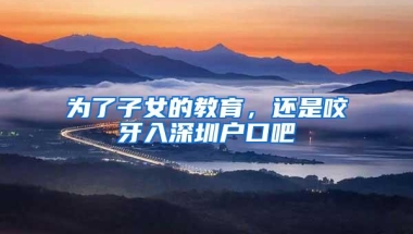 为了子女的教育，还是咬牙入深圳户口吧
