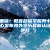 重磅！教育部留学服务中心发布海外学历最新认证通知