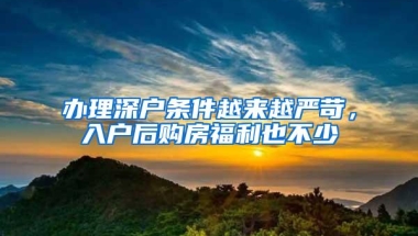 办理深户条件越来越严苛，入户后购房福利也不少