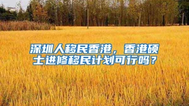 深圳人移民香港，香港硕士进修移民计划可行吗？