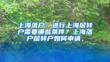 上海落户：进行上海居转户需要哪些条件？上海落户居转户如何申请，