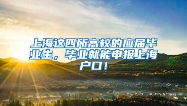 上海这四所高校的应届毕业生，毕业就能申报上海户口！